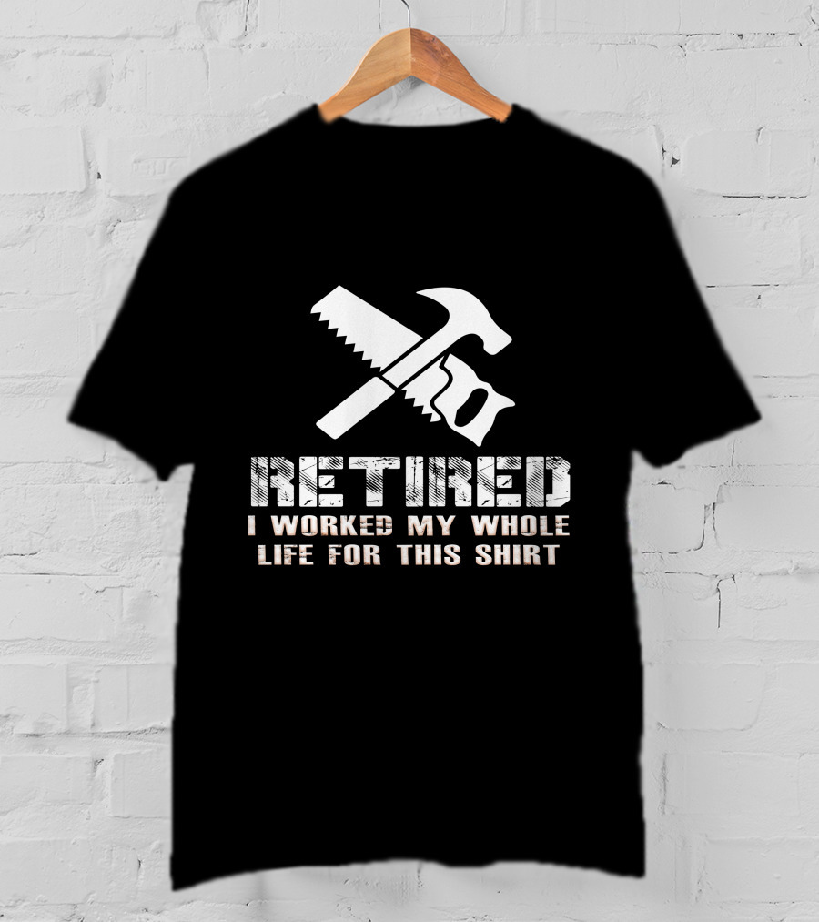 Retired I Worked My Whole Life For This Shirt Saw Hammer T-Shirt
