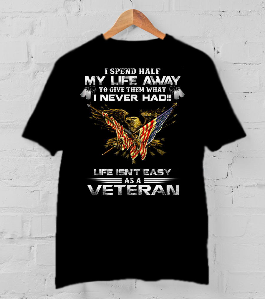 I Spend Half My Life Away To Give Them What I Never Had Life Isn't Easy As A Veteran T-Shirt