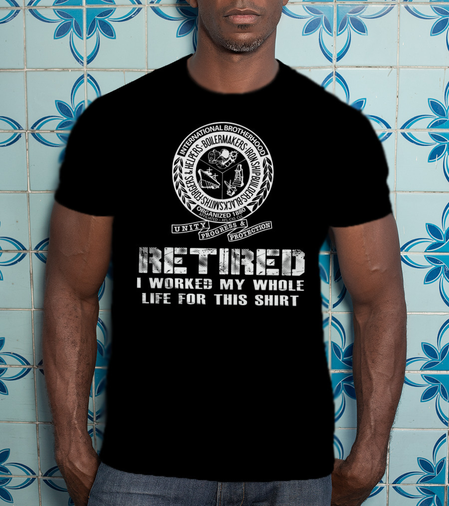 International Brotherhood Boilermakers Iron Ship Builders Retired I Worked My Whole Life For This T-Shirt