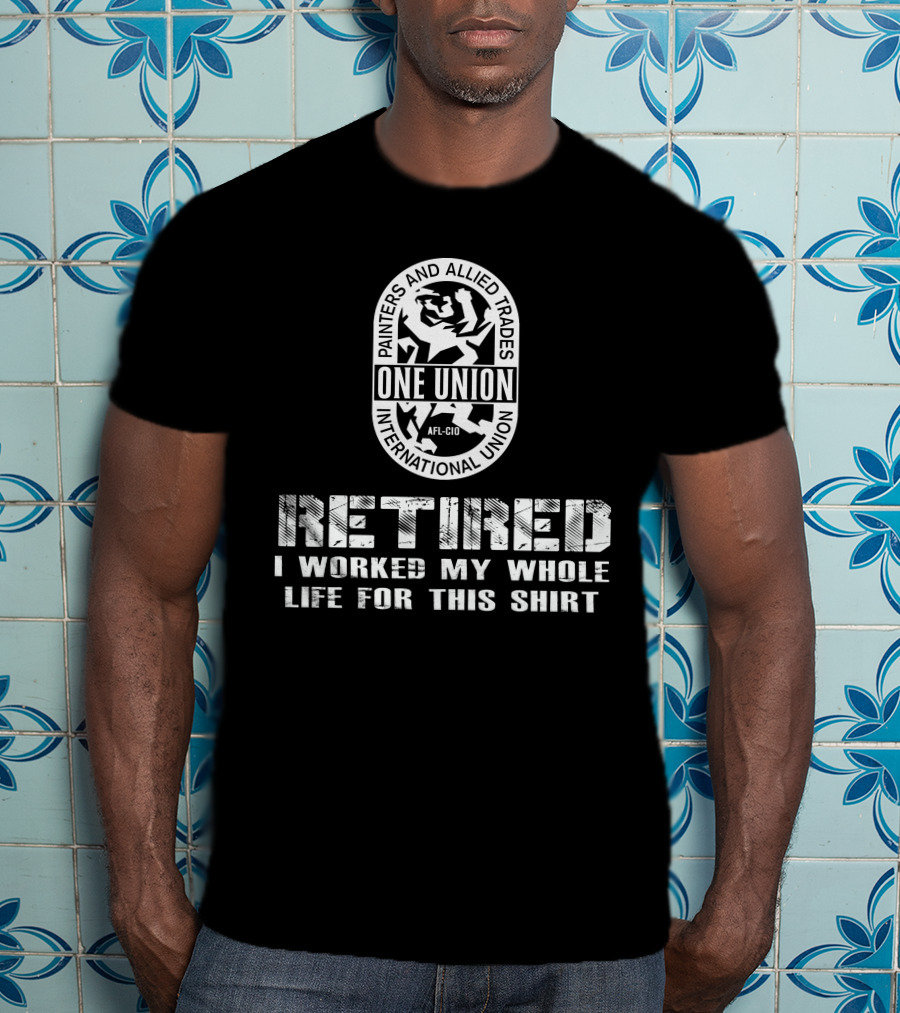 Painters And Allied Trades International Union Afl-Cio Retired One Union I Worked My Whole Life For This T-Shirt