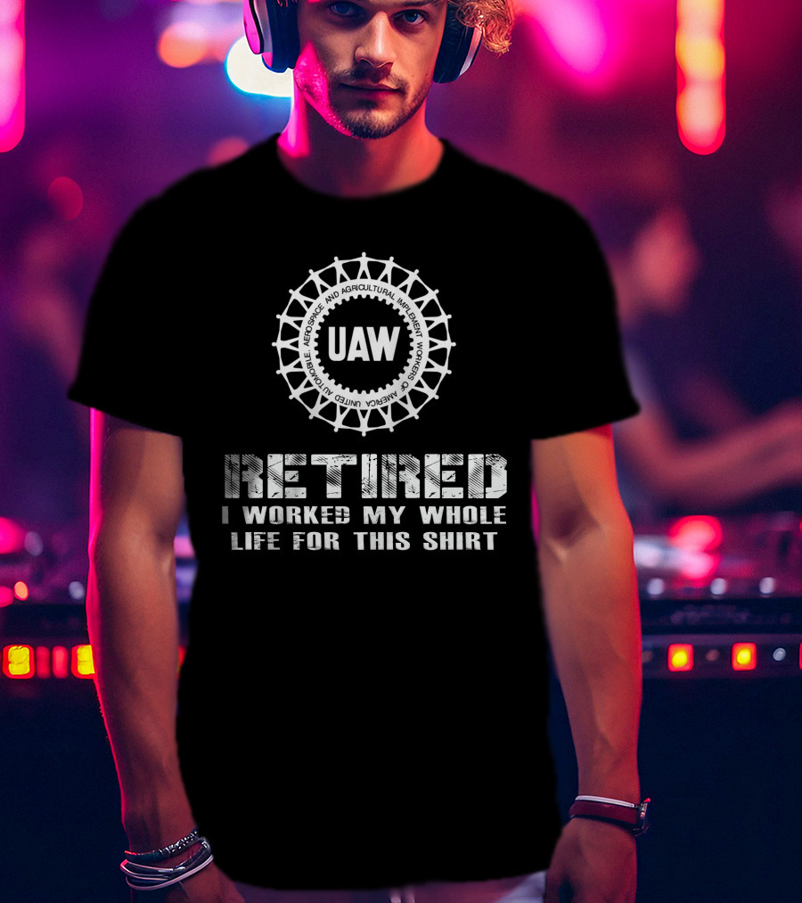 Uaw Retired I Worked My Whole Life For This T-Shirt