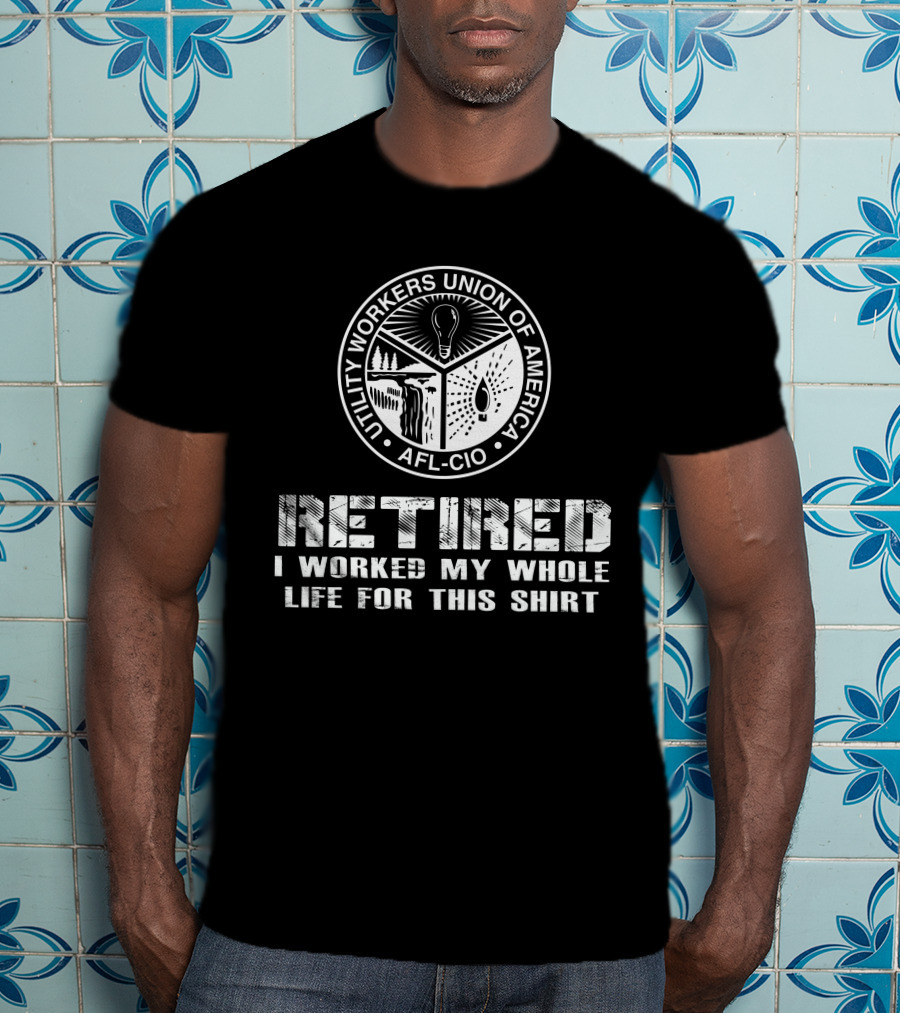 Retired Utility Workers Union Of America Afl-Cio I Worked My Whole Life For This T-Shirt