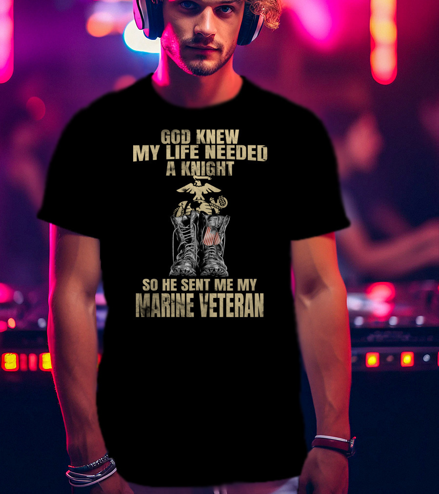 God Knew My Life Needed A Knight So He Sent Me My Marine Veteran T-Shirt