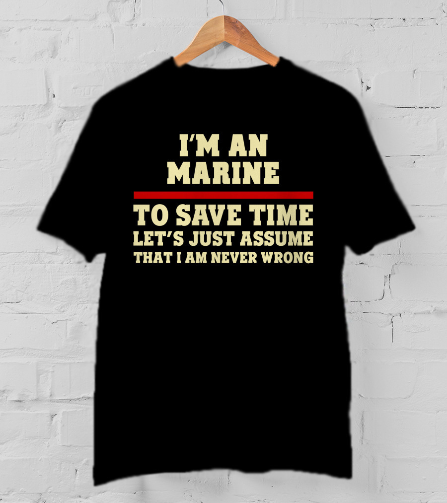 I'm An Marine To Save Time Let's Just Assume That I Am Never Wrong T-Shirt