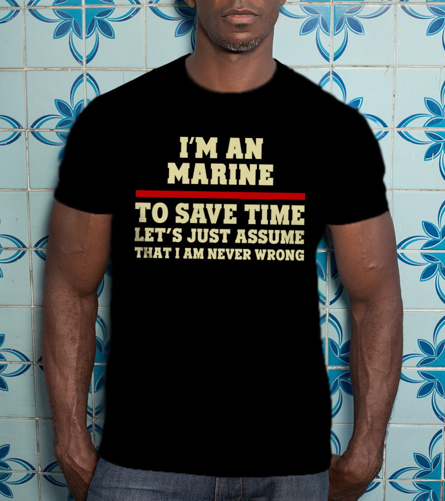 I'm An Marine To Save Time Let's Just Assume That I Am Never Wrong T-Shirt