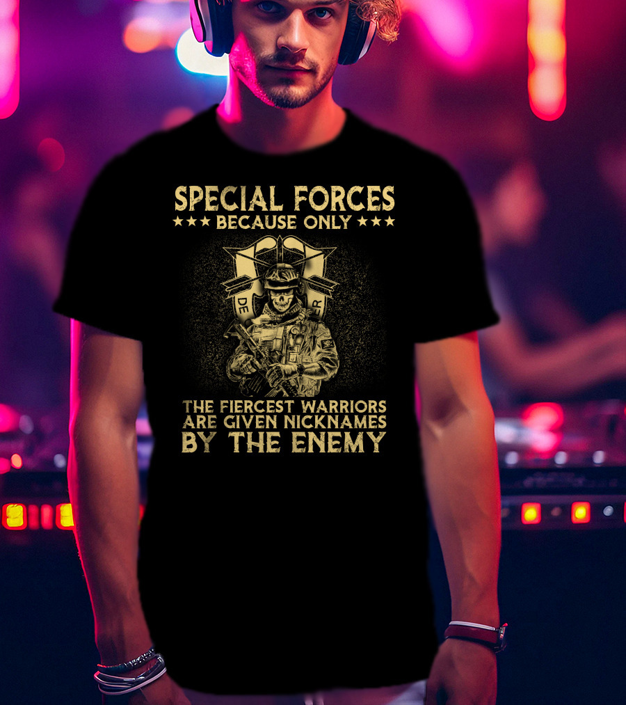 Special Forces Because Only The Fiercest Warriors Are Given Nicknames By The Enemy T-Shirt