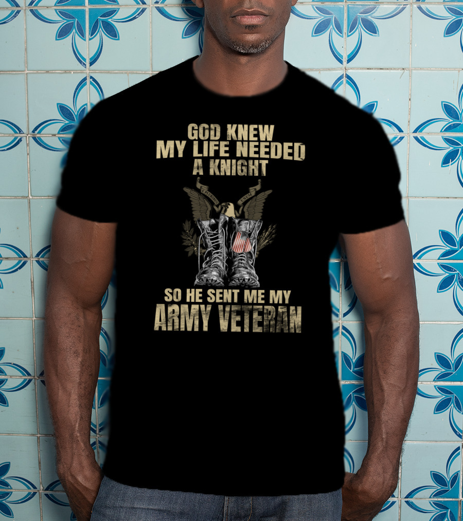 God Knew My Life Needed A Knight So He Sent Me My Army Veteran T-Shirt