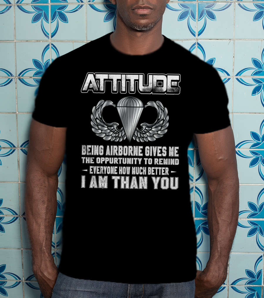 Attitude Being Airborne Gives Me The Opportunity To Remind Everyone How Much Better I Am Than You T-Shirt
