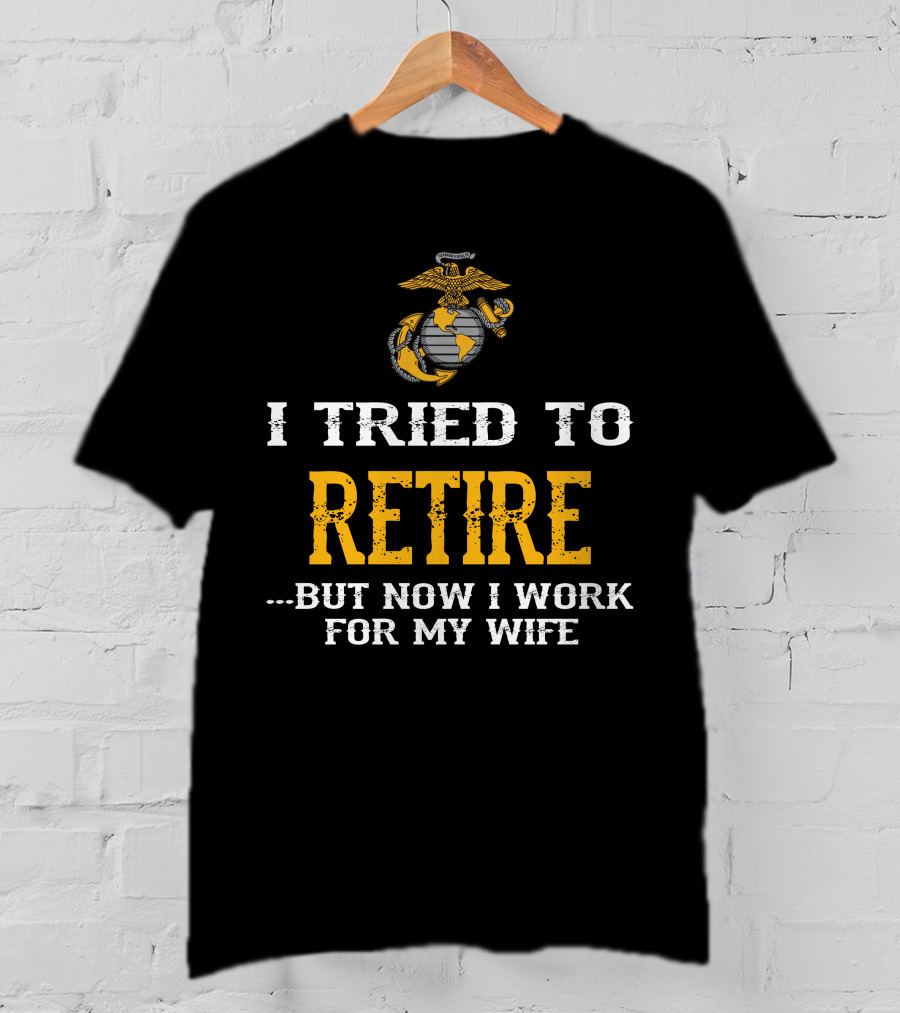 I Tried To Retire But Now I Work For My Wife Us Marine Corps T-Shirt