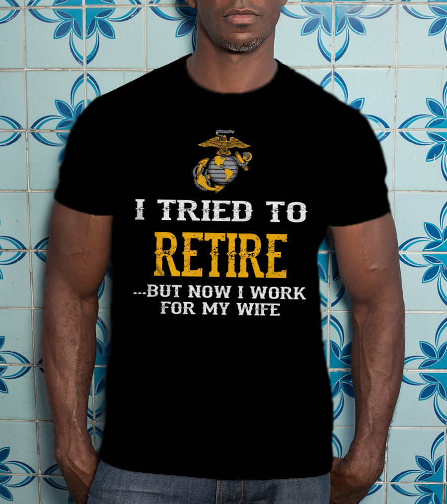 I Tried To Retire But Now I Work For My Wife Us Marine Corps T-Shirt