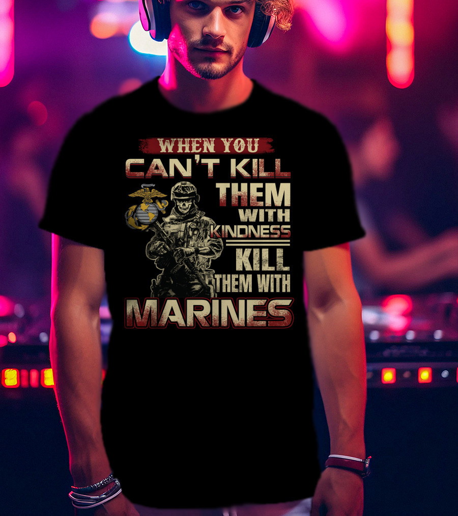 When You Can't Kill Them With Kindness Kill Them With Marines T-Shirt
