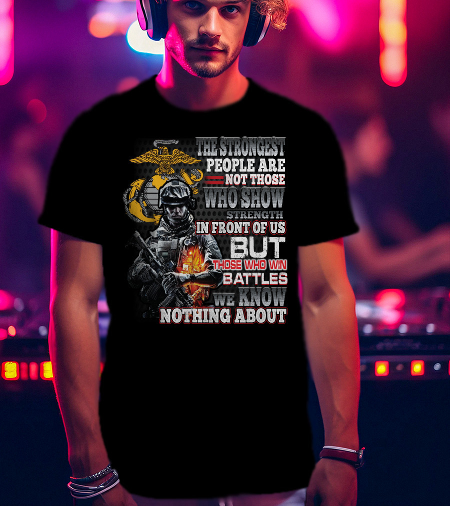 The Strongest People Are Not Those Who Show Strength In Front Of Us But Those Who Win Battles We Know Nothing About Marine Corps Soldier T-Shirt