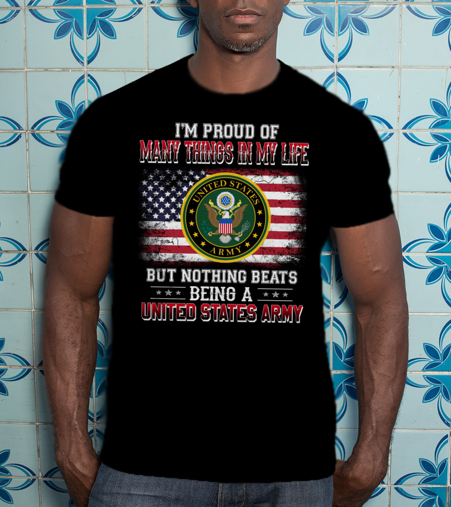 I'm Proud Of Many Things In My Life But Nothing Beats Being A United States Army T-Shirt