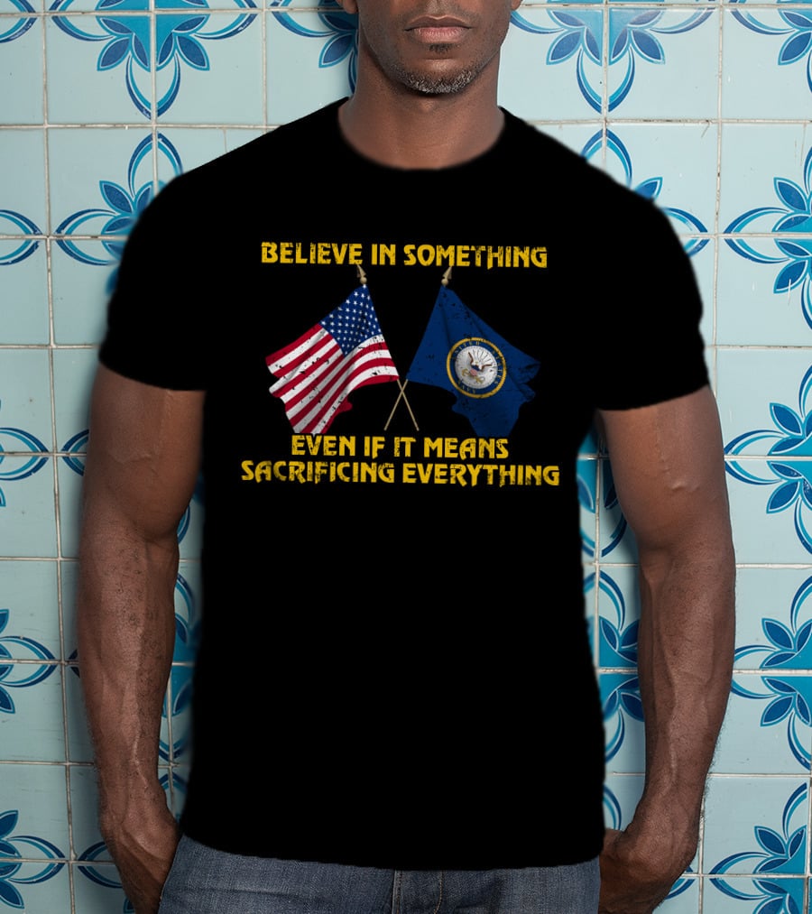 Believe In Something Even If It Means Sacrificing Everything American Flag Navy Flag T-Shirt