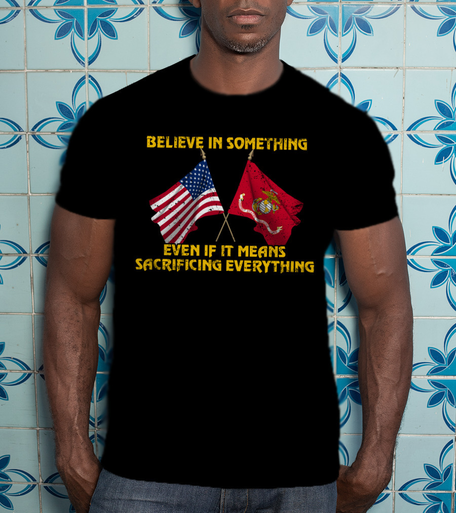 Believe In Something Even If It Means Sacrificing Everything American Flag Marine Corps Flag T-Shirt