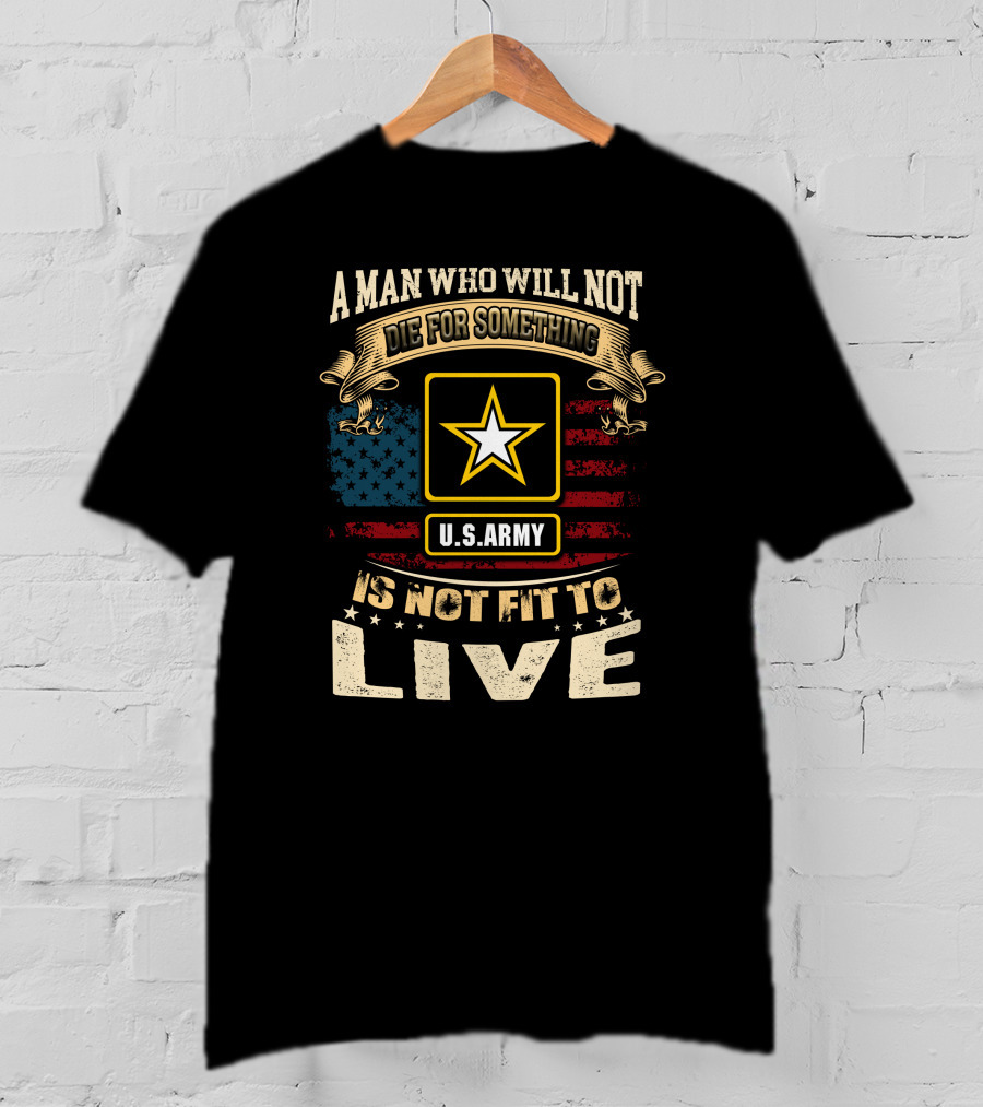 A Man Who Will Not Die For Something U.s. Army Is Not Fit To Live T-Shirt