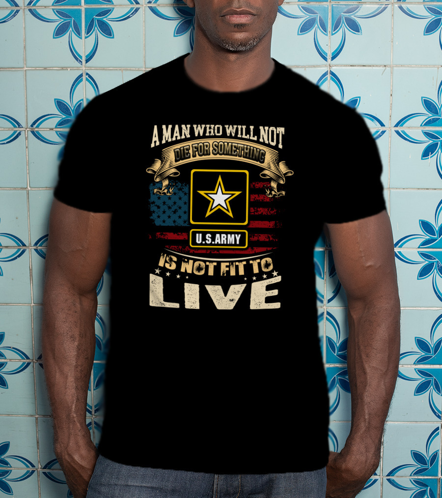 A Man Who Will Not Die For Something U.s. Army Is Not Fit To Live T-Shirt