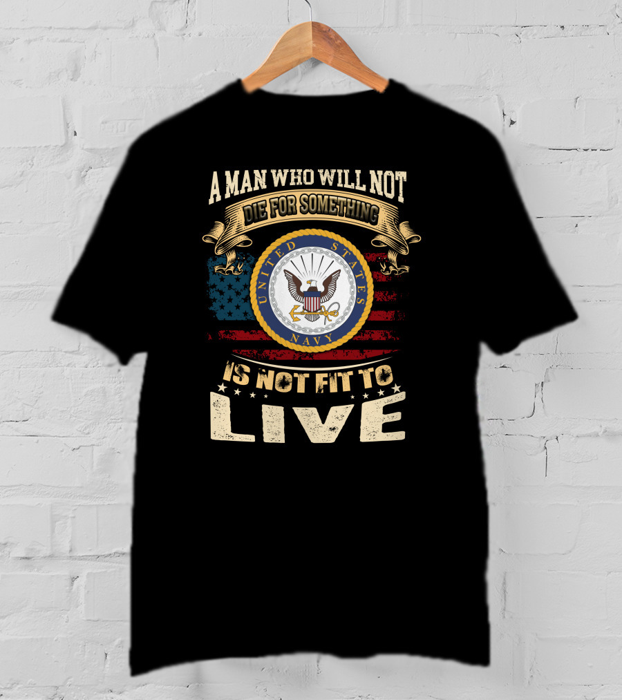 A Man Who Will Not Die For Something Is Not Fit To Live United States Navy T-Shirt