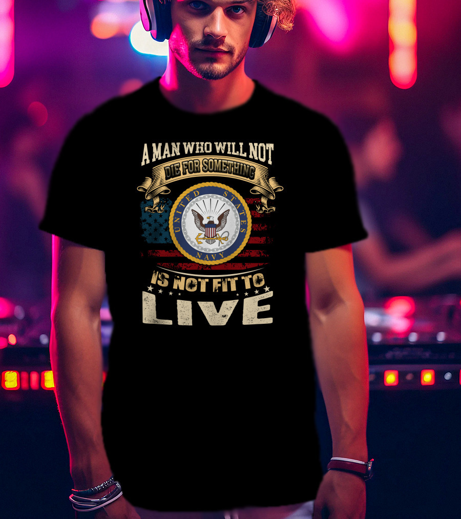 A Man Who Will Not Die For Something Is Not Fit To Live United States Navy T-Shirt
