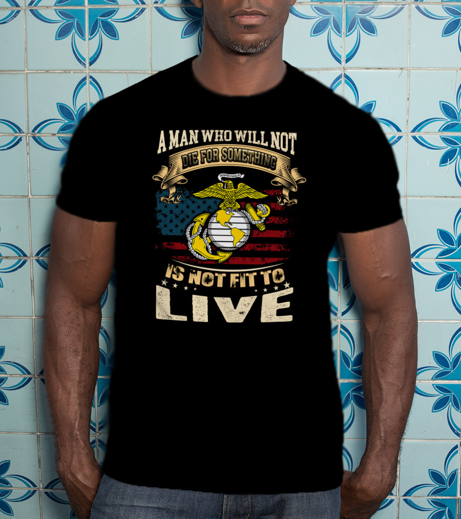 A Man Who Will Not Die For Something Is Not Fit To Live Us Marine Corps Emblem American Flag T-Shirt
