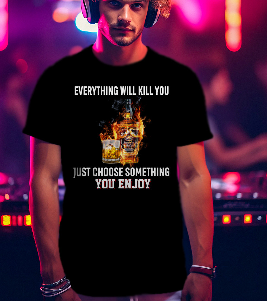 Everything Will Kill You Just Choose Something You Enjoy Jack Daniel's Tennessee Whiskey T-Shirt