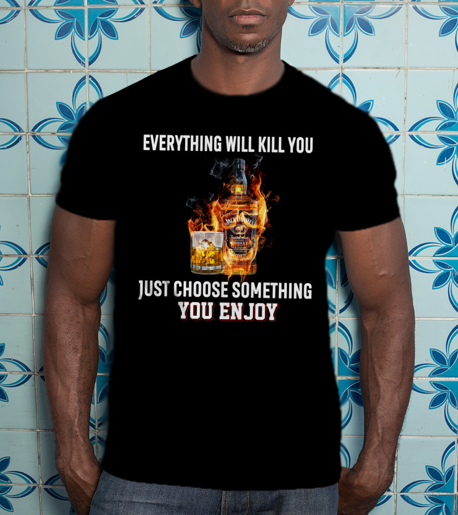 Everything Will Kill You Just Choose Something You Enjoy Jack Daniel's Tennessee Whiskey T-Shirt