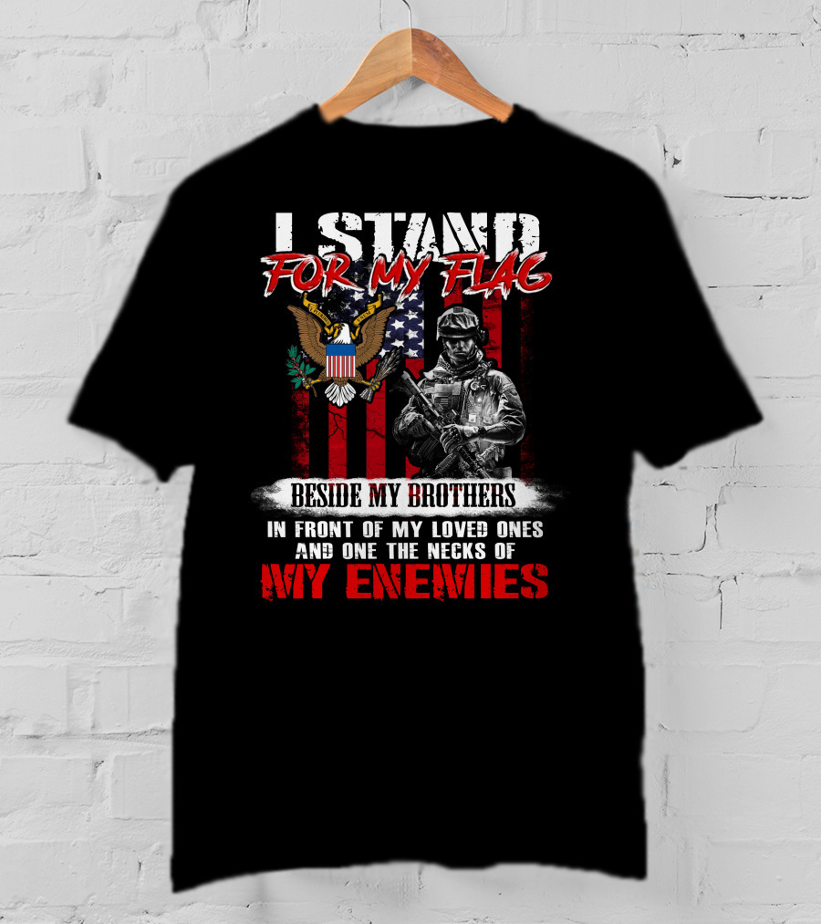 I Stand For My Flag Beside My Brothers In Front Of My Loved Ones And On The Necks Of My Enemies T-Shirt