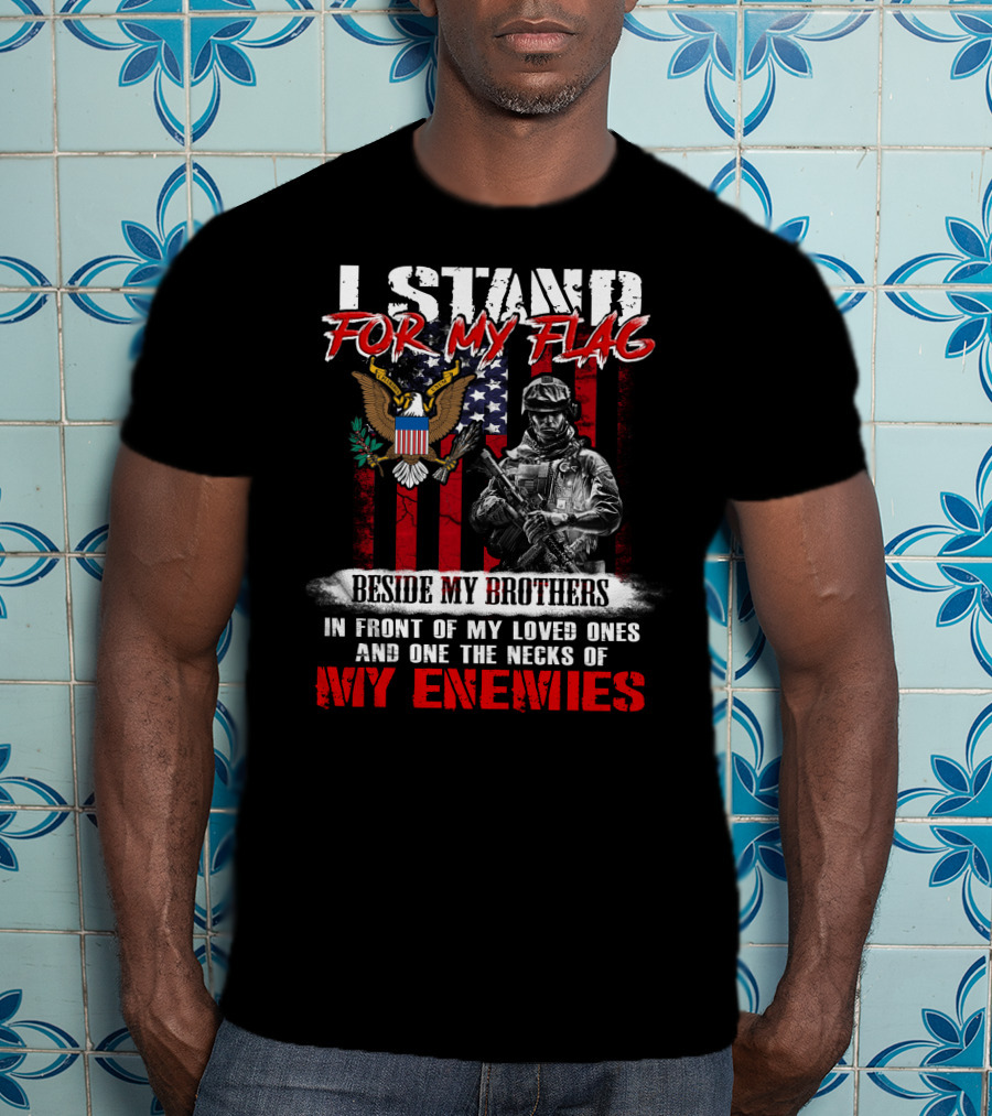 I Stand For My Flag Beside My Brothers In Front Of My Loved Ones And On The Necks Of My Enemies T-Shirt