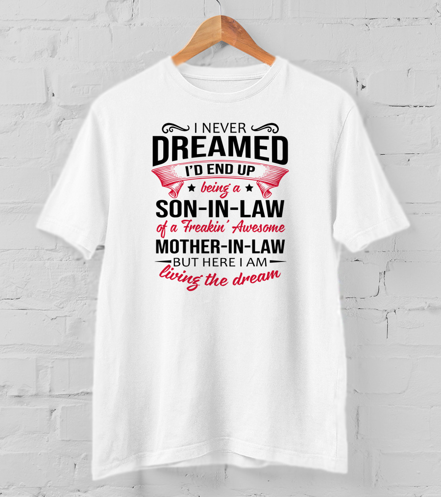 I Never Dreamed I'd End Up Being A Son-in-Law Of A Freakin' Awesome Mother-in-Law But Here I Am Living The Dream T-Shirt