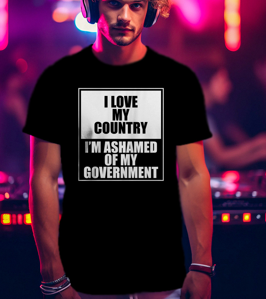I Love My Country I'm Ashamed Of My Government T-Shirt