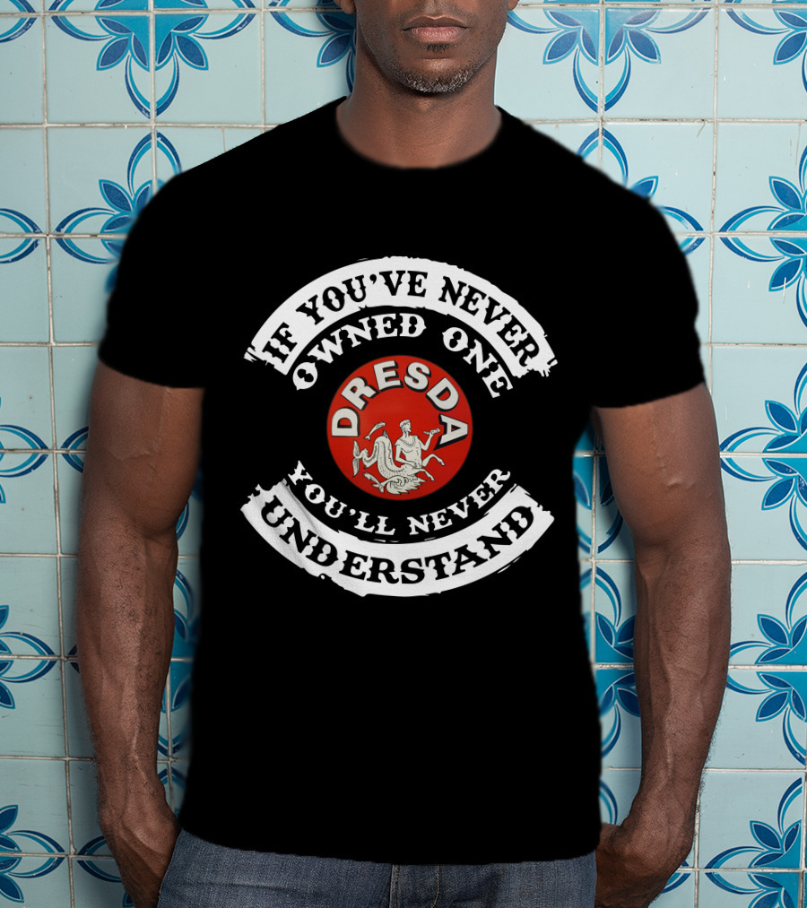 Dresda Motorcycle If You've Never Owned One You'll Never Understand T-Shirt