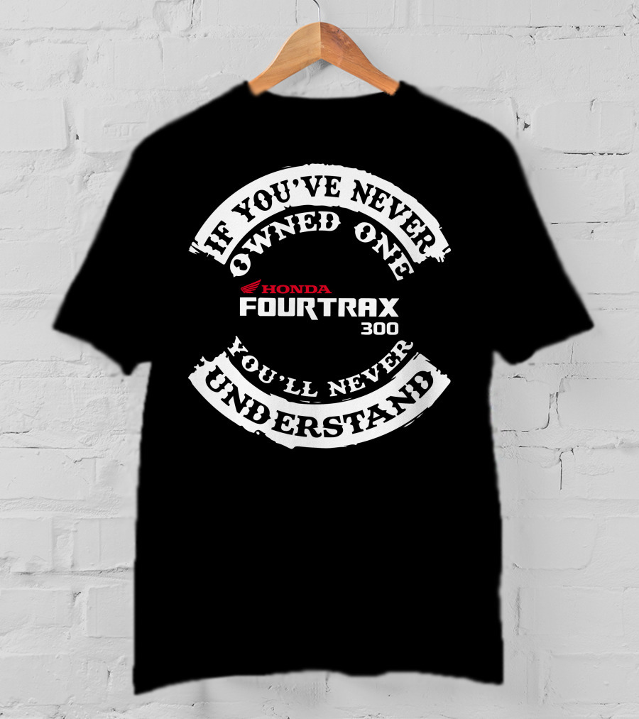 If You've Never Owned One You'll Never Understand Honda Fourtrax 300 T-Shirt