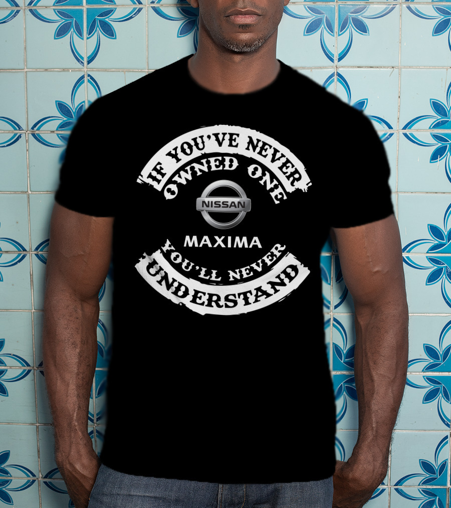 If You've Never Owned One Nissan Maxima You'll Never Understand T-Shirt