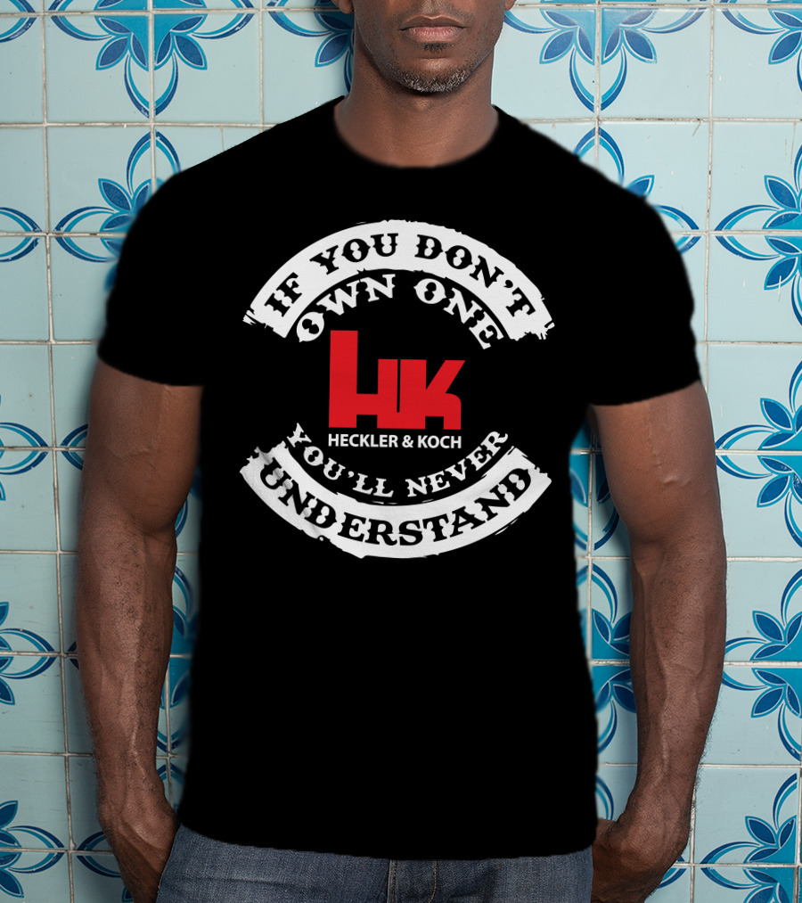 If You Don't Own One You'll Never Understand Heckler And Koch HK T-Shirt