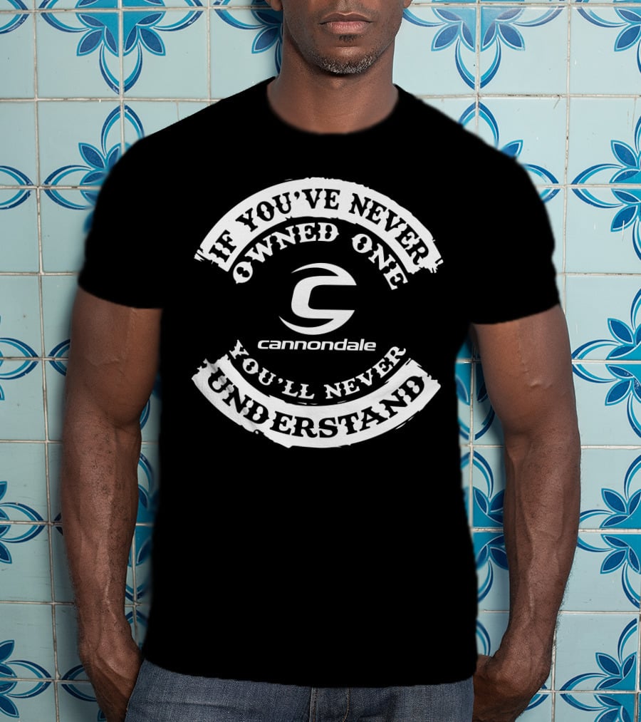 Cannondale Bike If You've Never Owned One You'll Never Understand T-Shirt