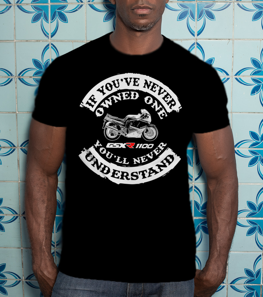 If You've Never Owned One Suzuki GSXR 1100 You'll Never Understand T-Shirt