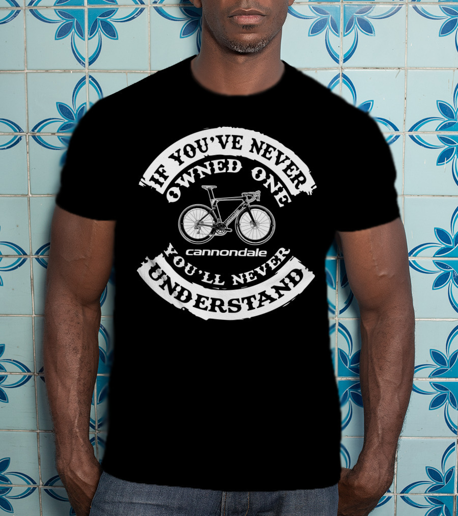 If You've Never Owned One You'll Never Understand Cannondale Bikes T-Shirt
