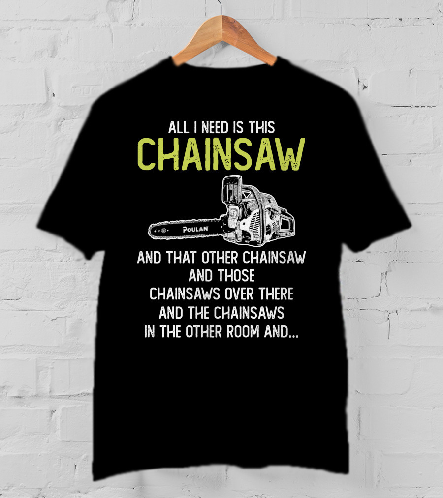 All I Need Is This Poulan Chainsaw And That Other Chainsaw And Those Chainsaws Over There And The Chainsaws In The Other Room T-Shirt