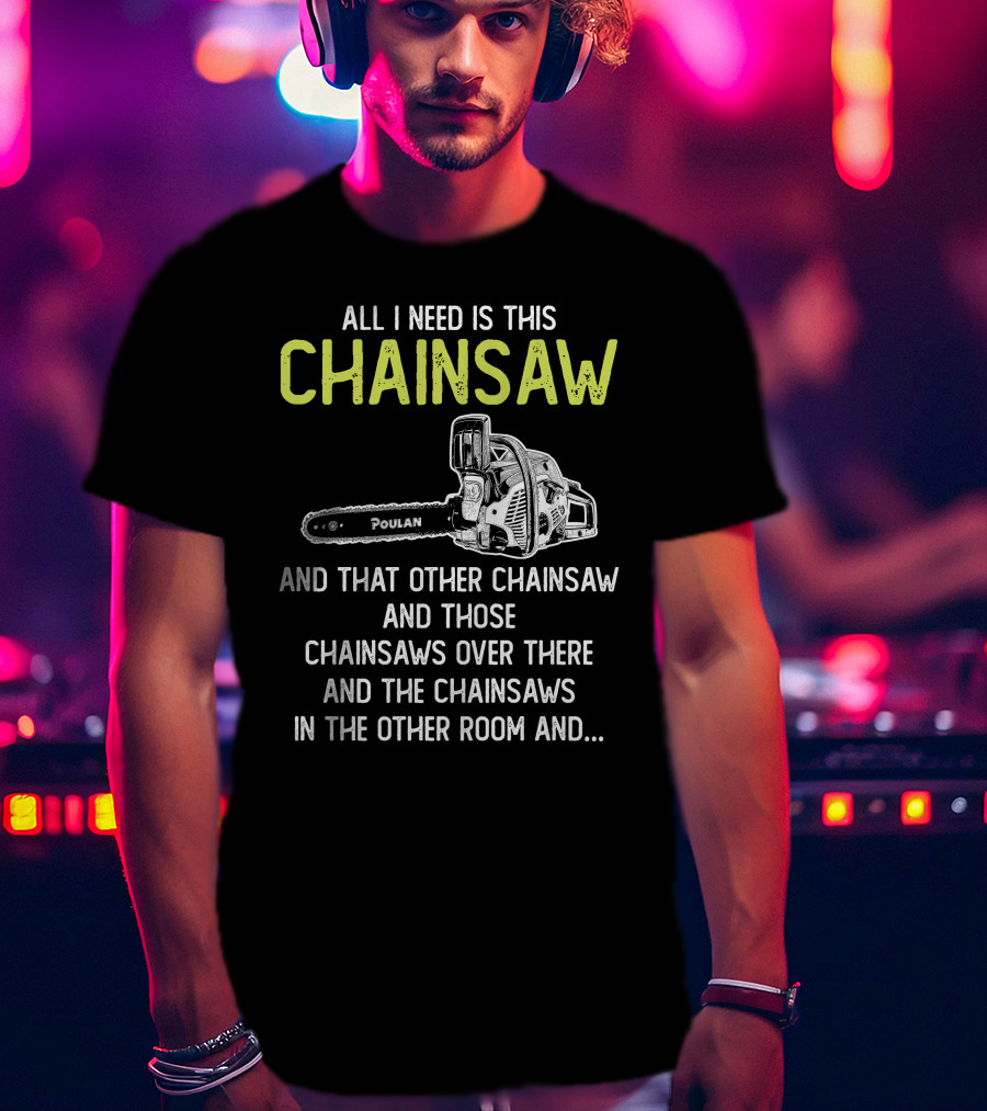 All I Need Is This Poulan Chainsaw And That Other Chainsaw And Those Chainsaws Over There And The Chainsaws In The Other Room T-Shirt