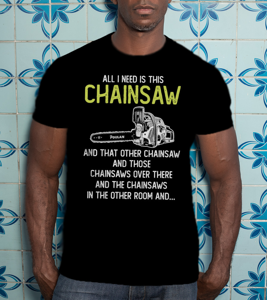 All I Need Is This Poulan Chainsaw And That Other Chainsaw And Those Chainsaws Over There And The Chainsaws In The Other Room T-Shirt
