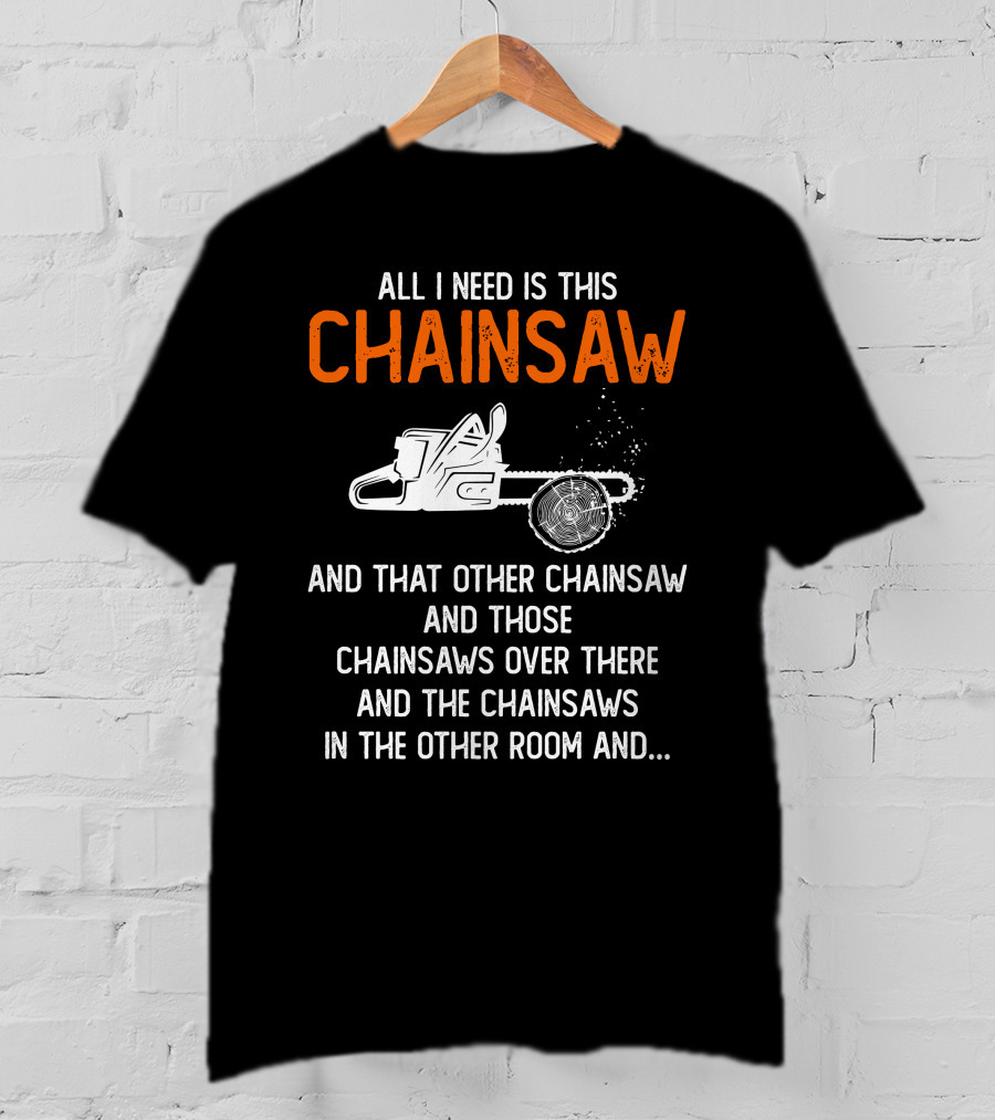 All I Need Is This Chainsaw And Those Chainsaws Over There T-Shirt