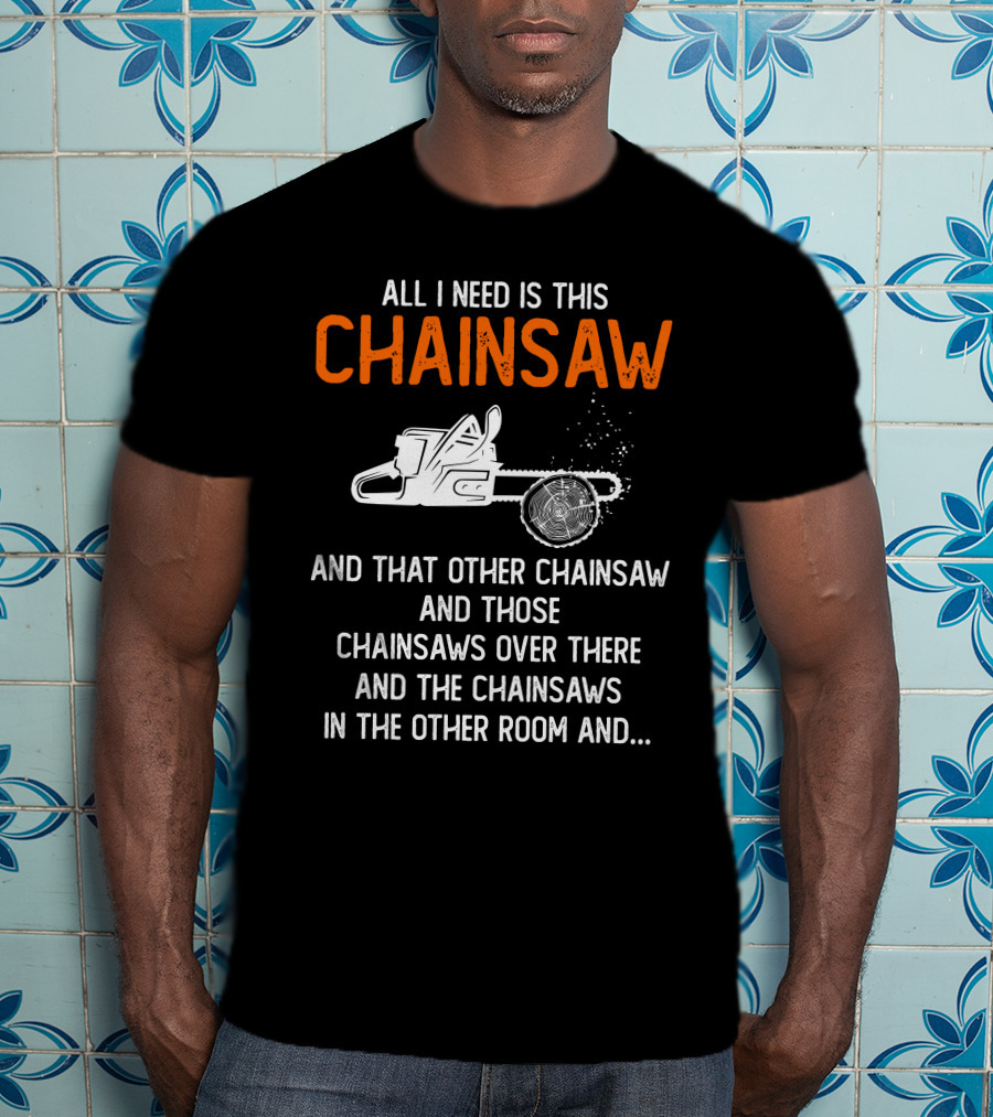 All I Need Is This Chainsaw And Those Chainsaws Over There T-Shirt