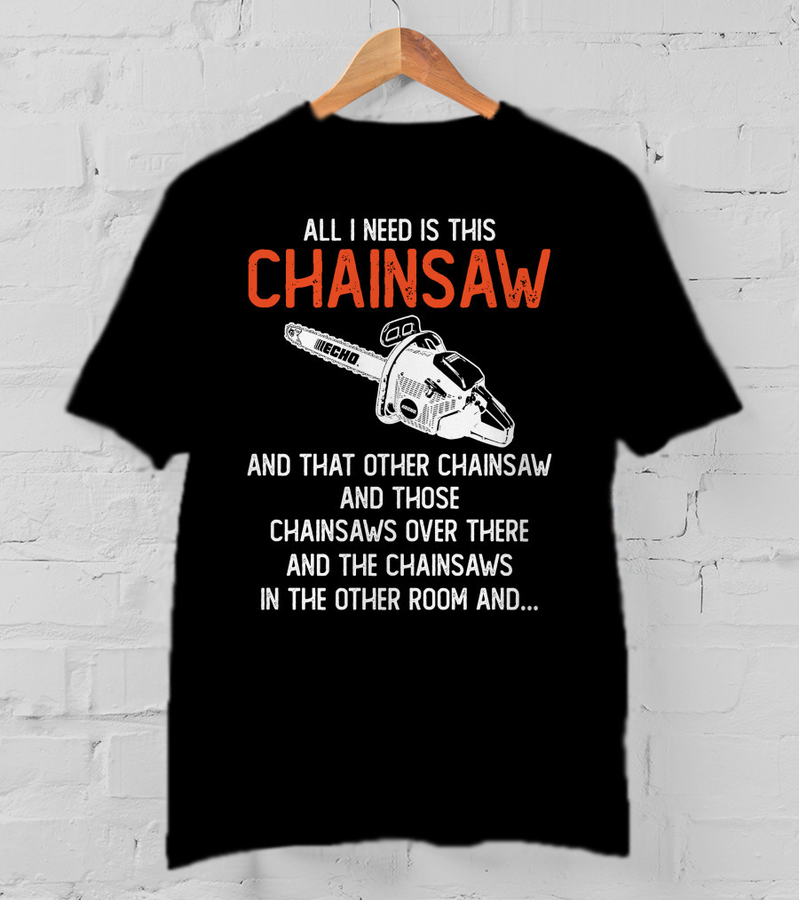 All I Need Is This Echo Chainsaw And That Other Chainsaw And Those Chainsaws Over There And The Chainsaws In The Other Room And.. T-Shirt