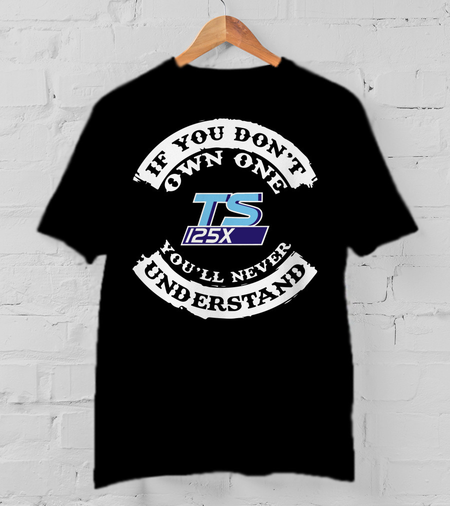 IF YOU DON'T OWN ONE YOU'LL NEVER UNDERSTAND TS 125X T-Shirt
