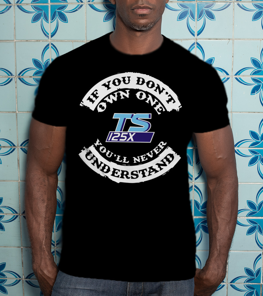 IF YOU DON'T OWN ONE YOU'LL NEVER UNDERSTAND TS 125X T-Shirt