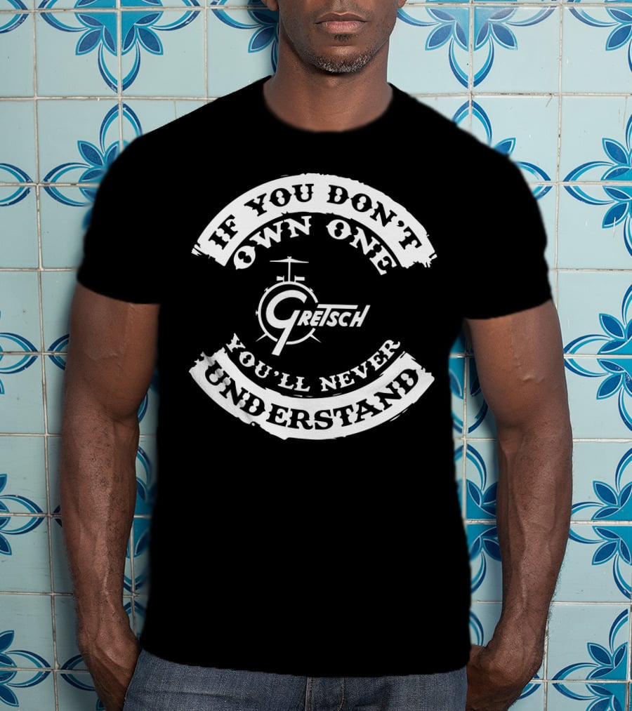 If You Don't Own One Gretsch Drums You'll Never Understand T-Shirt