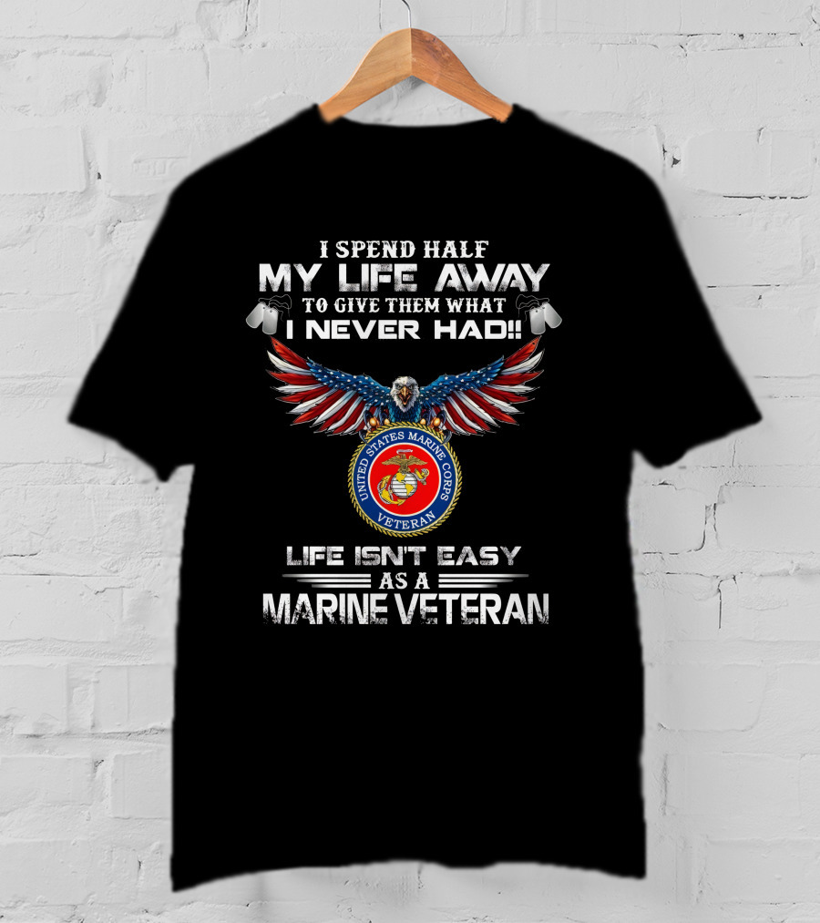 I Spend Half My Life Away To Give Them What I Never Had United States Marine Corps Veteran Life Isn't Easy As A Marine Veteran T-Shirt