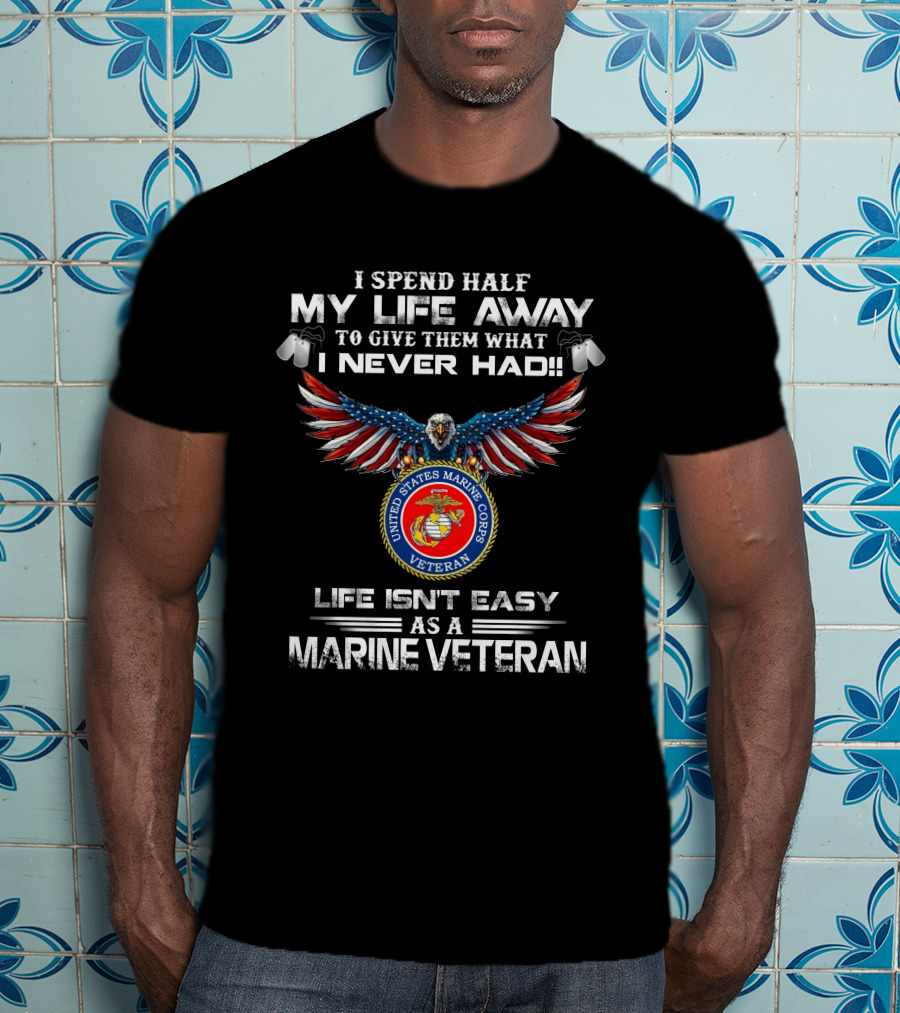 I Spend Half My Life Away To Give Them What I Never Had United States Marine Corps Veteran Life Isn't Easy As A Marine Veteran T-Shirt