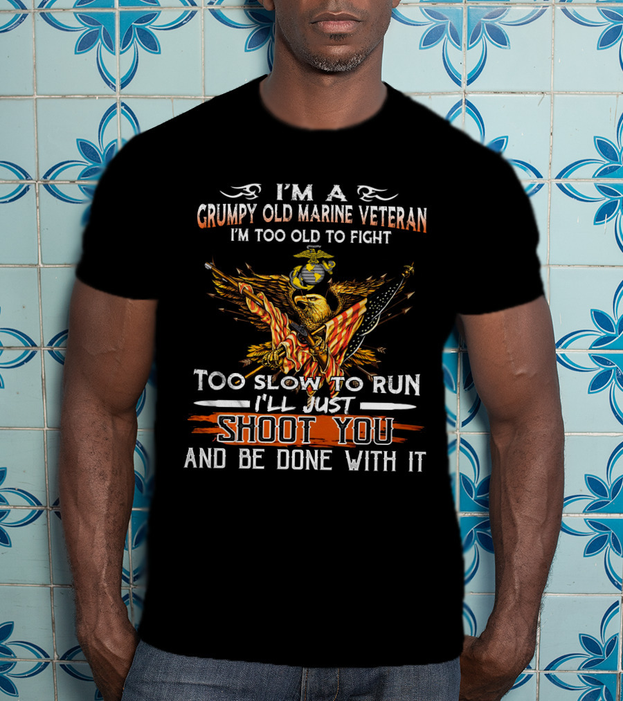 I'm A Grumpy Old Marine Veteran Too Old To Fight Too Slow To Run I'll Just Shoot You And Be Done With It T-Shirt