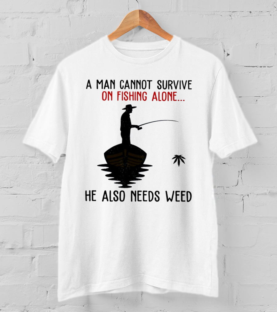 A Man Cannot Survive On Fishing Alone He Also Needs Weed T-Shirt